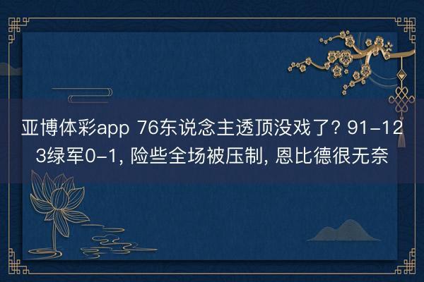亚博体彩app 76东说念主透顶没戏了? 91-123绿军0-1， 险些全场被压制， 恩比德很无奈