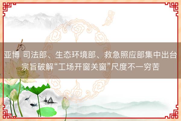 亚博 司法部、生态环境部、救急照应部集中出台宗旨破解“工场开窗关窗”尺度不一穷苦