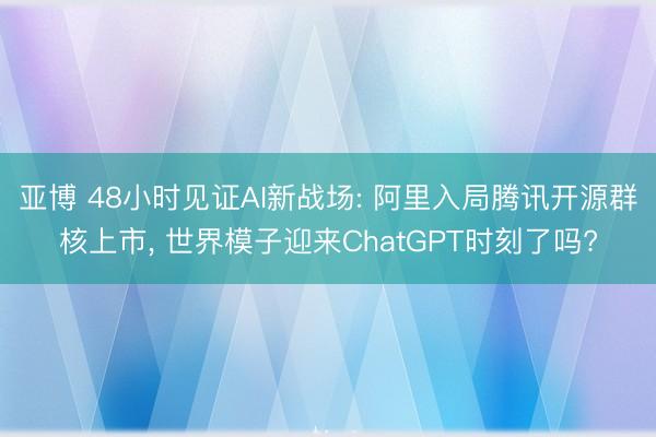 亚博 48小时见证AI新战场: 阿里入局腾讯开源群核上市， 世界模子迎来ChatGPT时刻了吗?
