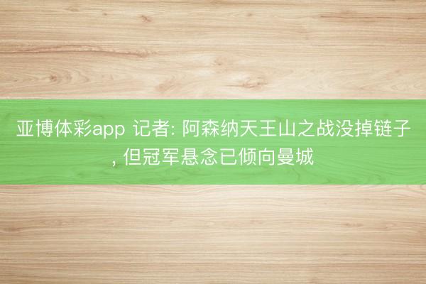 亚博体彩app 记者: 阿森纳天王山之战没掉链子， 但冠军悬念已倾向曼城