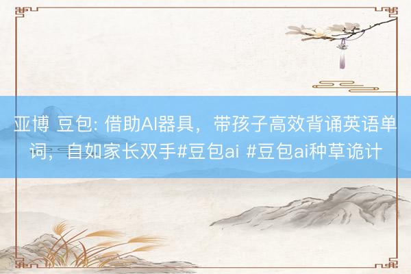 亚博 豆包: 借助AI器具，带孩子高效背诵英语单词，自如家长双手#豆包ai #豆包ai种草诡计