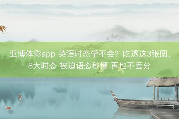 亚博体彩app 英语时态学不会？吃透这3张图，8大时态 被迫语态秒懂 再也不丢分