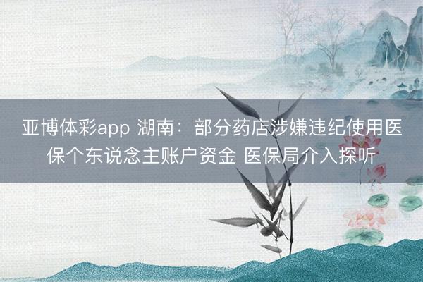 亚博体彩app 湖南：部分药店涉嫌违纪使用医保个东说念主账户资金 医保局介入探听