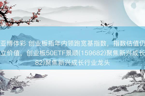亚博体彩 创业板指年内领跑宽基指数，指数估值仍具永久竖立价值，创业板50ETF景顺(159682)聚焦新兴成长行业龙头