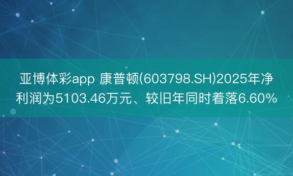 亚博体彩app 康普顿(603798.SH)2025年净利润为5103.46万元、较旧年同时着落6.60%