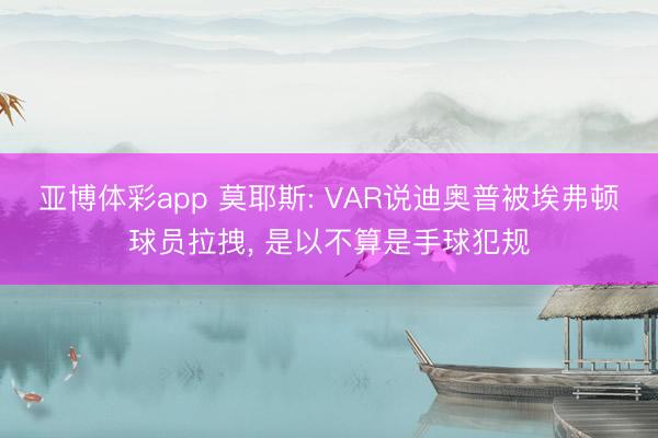 亚博体彩app 莫耶斯: VAR说迪奥普被埃弗顿球员拉拽， 是以不算是手球犯规