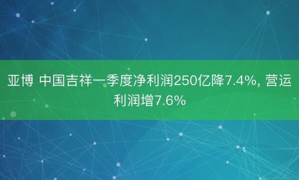 亚博 中国吉祥一季度净利润250亿降7.4%， 营运利润增7.6%