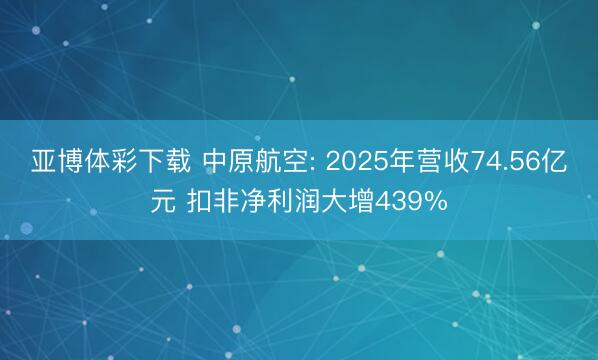 亚博体彩下载 中原航空: 2025年营收74.56亿元 扣非净利润大增439%