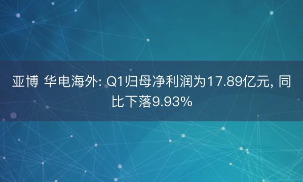 亚博 华电海外: Q1归母净利润为17.89亿元， 同比下落9.93%