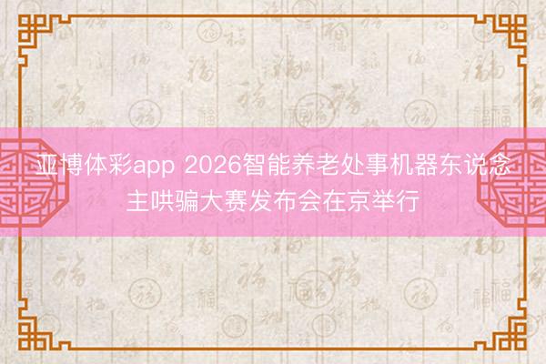 亚博体彩app 2026智能养老处事机器东说念主哄骗大赛发布会在京举行