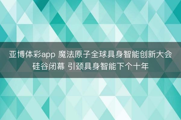 亚博体彩app 魔法原子全球具身智能创新大会硅谷闭幕 引颈具身智能下个十年