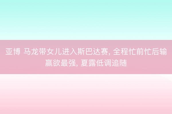 亚博 马龙带女儿进入斯巴达赛， 全程忙前忙后输赢欲最强， 夏露低调追随