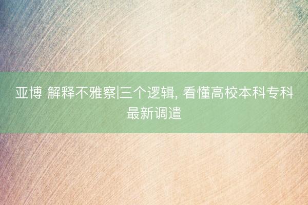 亚博 解释不雅察|三个逻辑， 看懂高校本科专科最新调遣
