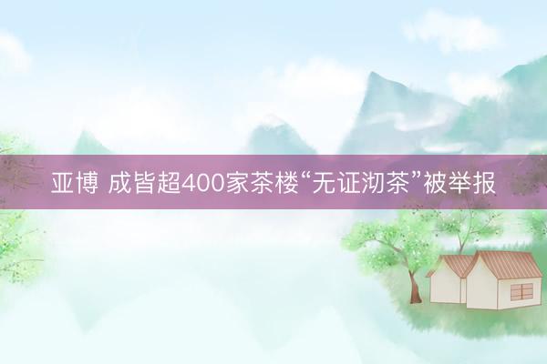 亚博 成皆超400家茶楼“无证沏茶”被举报