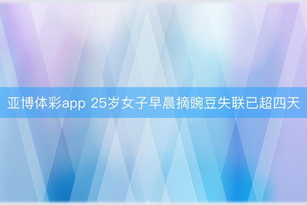 亚博体彩app 25岁女子早晨摘豌豆失联已超四天
