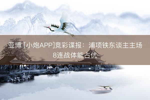 亚博 [小炮APP]竞彩谍报：浦项铁东谈主主场8连战体能占优