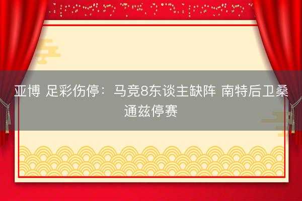 亚博 足彩伤停：马竞8东谈主缺阵 南特后卫桑通兹停赛