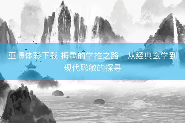 亚博体彩下载 梅禹的学推之路：从经典玄学到现代聪敏的探寻