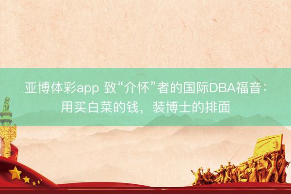 亚博体彩app 致“介怀”者的国际DBA福音：用买白菜的钱，装博士的排面