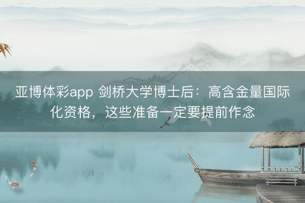 亚博体彩app 剑桥大学博士后：高含金量国际化资格，这些准备一定要提前作念