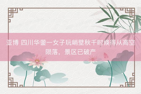亚博 四川华蓥一女子玩峭壁秋千时倏得从高空陨落，景区已破产