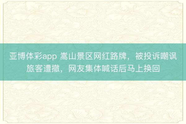 亚博体彩app 嵩山景区网红路牌，被投诉嘲讽旅客遭撤，网友集体喊话后马上换回