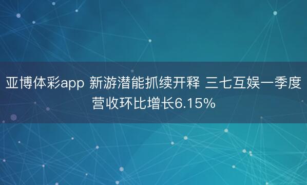 亚博体彩app 新游潜能抓续开释 三七互娱一季度营收环比增长6.15%