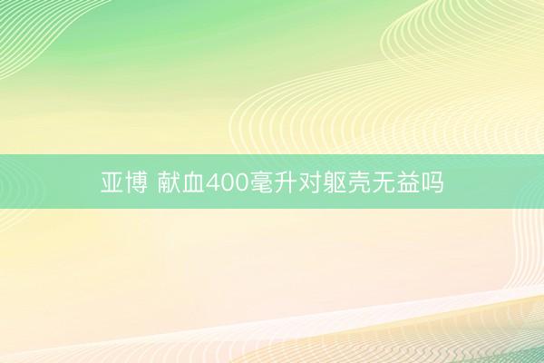 亚博 献血400毫升对躯壳无益吗