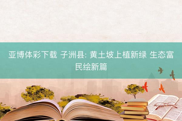 亚博体彩下载 子洲县: 黄土坡上植新绿 生态富民绘新篇