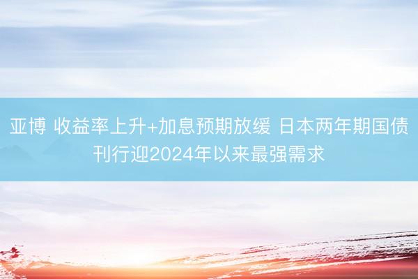 亚博 收益率上升+加息预期放缓 日本两年期国债刊行迎2024年以来最强需求