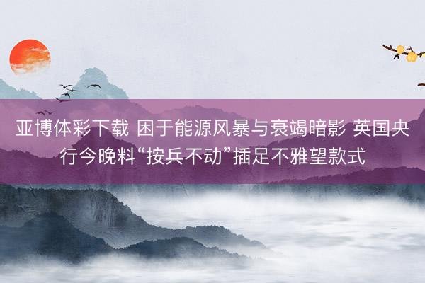 亚博体彩下载 困于能源风暴与衰竭暗影 英国央行今晚料“按兵不动”插足不雅望款式