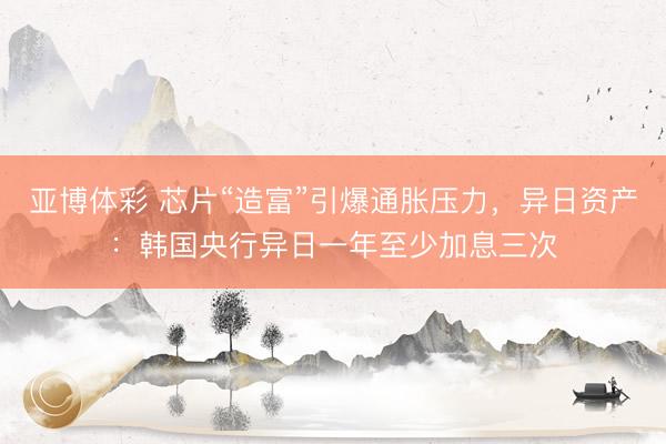 亚博体彩 芯片“造富”引爆通胀压力，异日资产：韩国央行异日一年至少加息三次