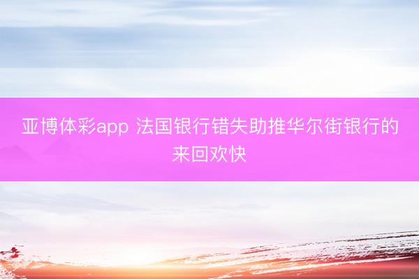 亚博体彩app 法国银行错失助推华尔街银行的来回欢快