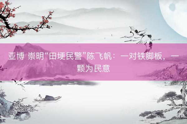 亚博 崇明“田埂民警”陈飞帆：一对铁脚板，一颗为民意