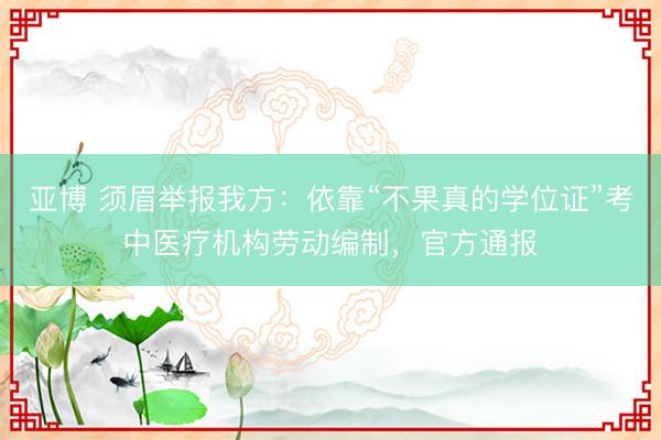 亚博 须眉举报我方：依靠“不果真的学位证”考中医疗机构劳动编制，官方通报