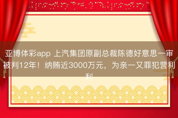 亚博体彩app 上汽集团原副总裁陈德好意思一审被判12年！纳贿近3000万元，为亲一又罪犯营利