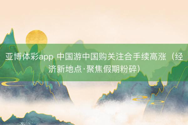 亚博体彩app 中国游中国购关注合手续高涨（经济新地点·聚焦假期粉碎）