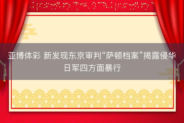 亚博体彩 新发现东京审判“萨顿档案”揭露侵华日军四方面暴行
