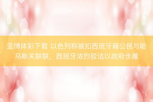亚博体彩下载 以色列称被扣西班牙籍公民与哈马斯关联联，西班牙浓烈驳诘以政府步履