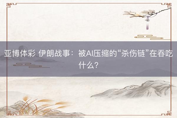 亚博体彩 伊朗战事：被AI压缩的“杀伤链”在吞吃什么？