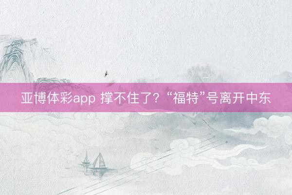 亚博体彩app 撑不住了？“福特”号离开中东