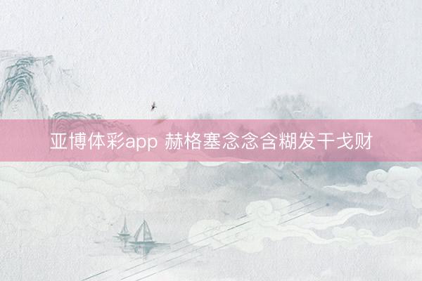亚博体彩app 赫格塞念念含糊发干戈财